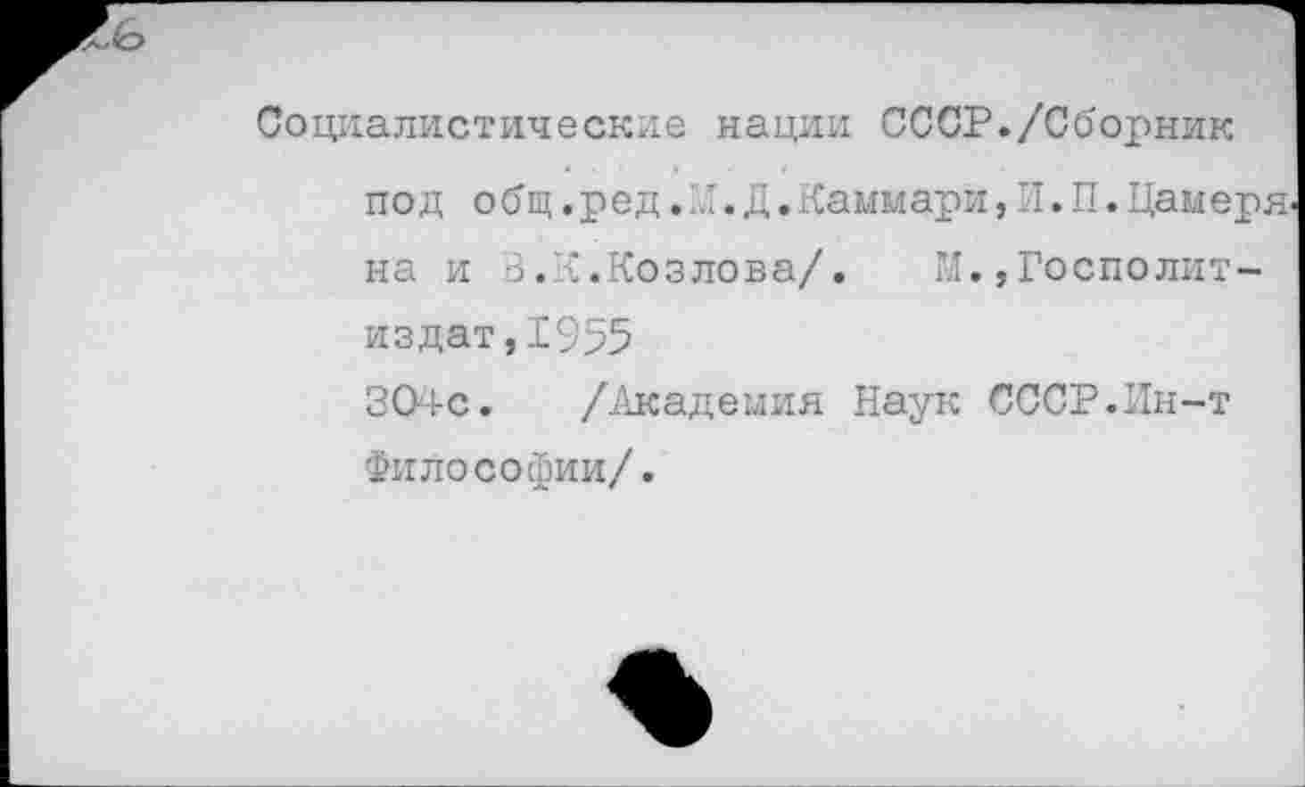 ﻿Социалистические нации СССР./Сборник под общ.ред.и.Д.Каммари, И. П. Цамеря. на и 3. {.Козлова/. И.,Госполит-издат,1955 304с. /Академия Наук СССР.Ин-т Философии/.